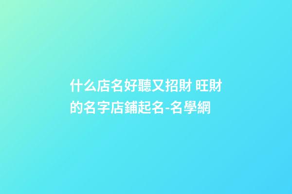 什么店名好聽又招財 旺財的名字店鋪起名-名學網-第1張-店鋪起名-玄機派